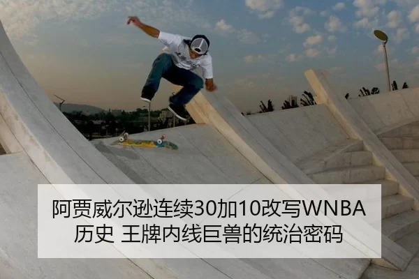 阿贾威尔逊连续30加10改写WNBA历史 王牌内线巨兽的统治密码
