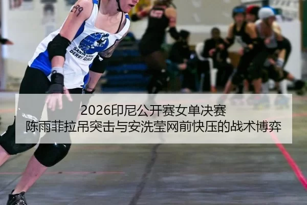 2026印尼公开赛女单决赛 陈雨菲拉吊突击与安洗莹网前快压的战术博弈