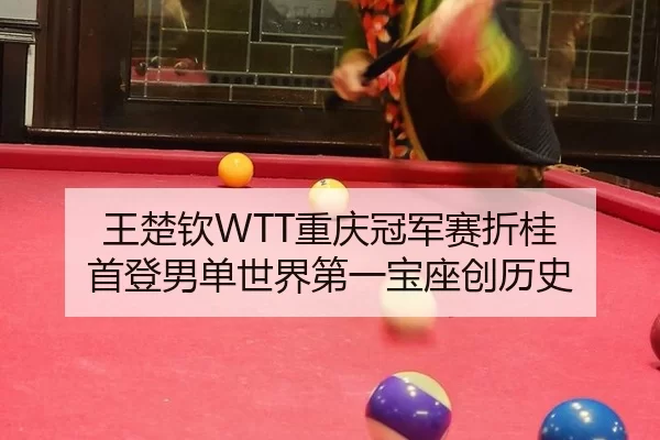 王楚钦WTT重庆冠军赛折桂 首登男单世界第一宝座创历史 - iGame